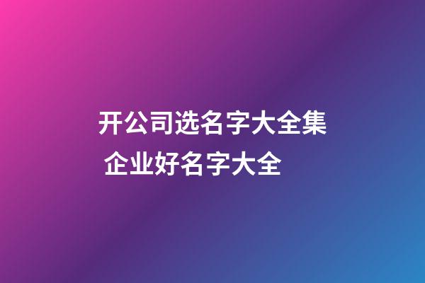 开公司选名字大全集 企业好名字大全-第1张-公司起名-玄机派